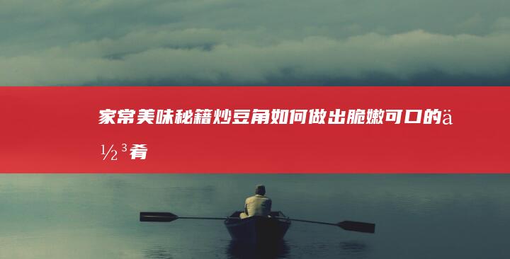 家常美味秘籍：炒豆角如何做出脆嫩可口的佳肴